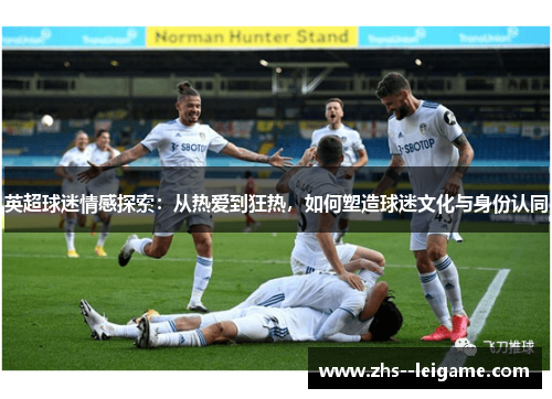 英超球迷情感探索：从热爱到狂热，如何塑造球迷文化与身份认同