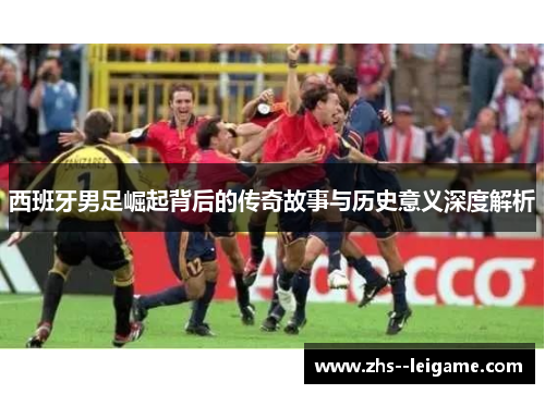 西班牙男足崛起背后的传奇故事与历史意义深度解析