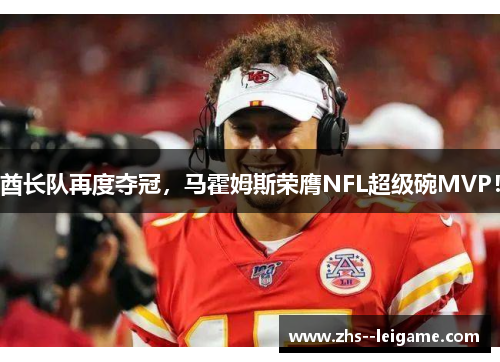 酋长队再度夺冠，马霍姆斯荣膺NFL超级碗MVP！