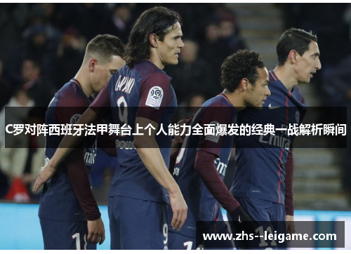 C罗对阵西班牙法甲舞台上个人能力全面爆发的经典一战解析瞬间