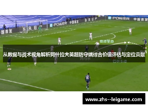 从数据与战术视角解析阿什拉夫英超防守端综合价值评估与定位贡献