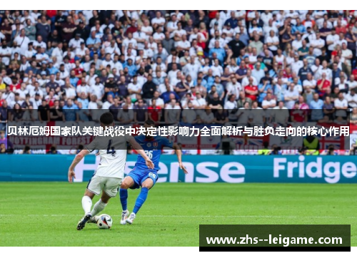 贝林厄姆国家队关键战役中决定性影响力全面解析与胜负走向的核心作用