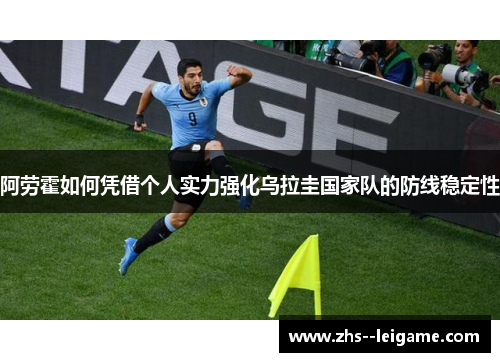 阿劳霍如何凭借个人实力强化乌拉圭国家队的防线稳定性