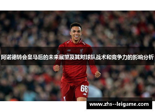 阿诺德转会皇马后的未来展望及其对球队战术和竞争力的影响分析