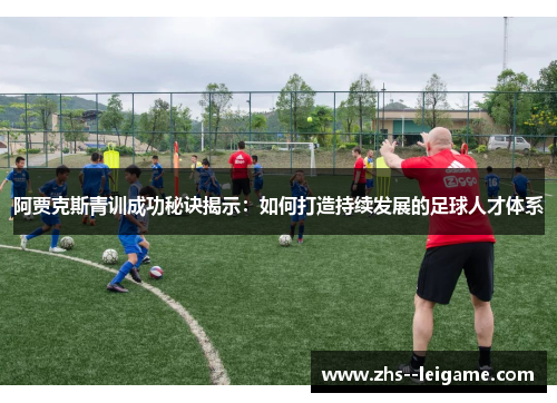 阿贾克斯青训成功秘诀揭示：如何打造持续发展的足球人才体系