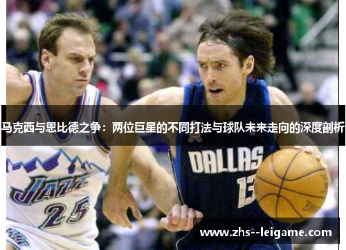 马克西与恩比德之争：两位巨星的不同打法与球队未来走向的深度剖析
