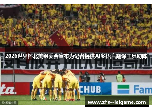 2026世界杯北美组委会宣布为记者提供AI多语言翻译工具助阵 2026世界杯北美组委会宣布为记者提供AI多语言翻译工具助阵
