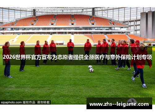 2026世界杯官方宣布为志愿者提供全额医疗与意外保险计划专项 2026世界杯官方宣布为志愿者提供全额医疗与意外保险计划专项