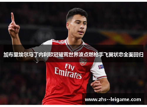 加布里埃尔马丁内利欧冠破荒世界波点燃枪手飞翼状态全面回归 加布里埃尔马丁内利欧冠破荒世界波点燃枪手飞翼状态全面回归