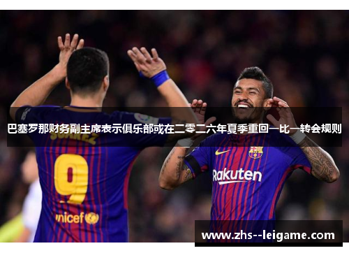 巴塞罗那财务副主席表示俱乐部或在二零二六年夏季重回一比一转会规则
