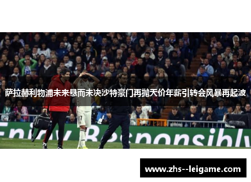萨拉赫利物浦未来悬而未决沙特豪门再抛天价年薪引转会风暴再起波