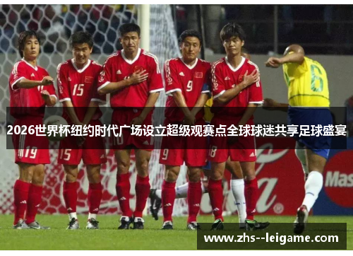 2026世界杯纽约时代广场设立超级观赛点全球球迷共享足球盛宴