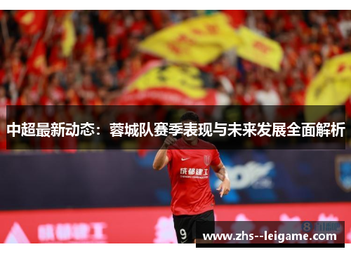 中超最新动态：蓉城队赛季表现与未来发展全面解析