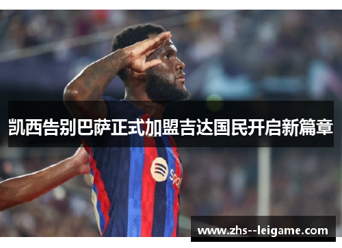 凯西告别巴萨正式加盟吉达国民开启新篇章