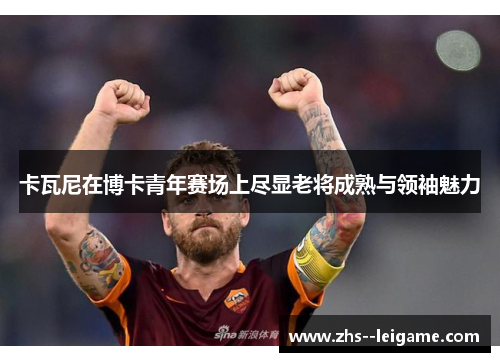 卡瓦尼在博卡青年赛场上尽显老将成熟与领袖魅力