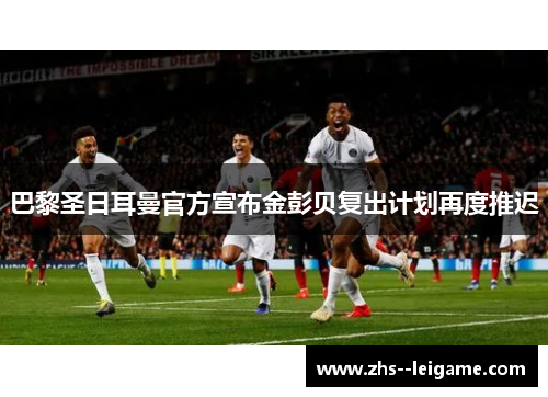 巴黎圣日耳曼官方宣布金彭贝复出计划再度推迟