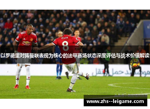 以罗德里对阵曼联表现为核心的法甲赛场状态深度评估与战术价值解读