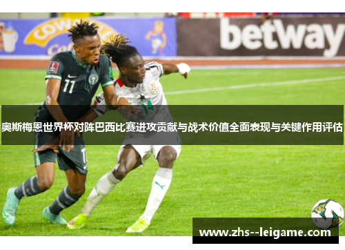 奥斯梅恩世界杯对阵巴西比赛进攻贡献与战术价值全面表现与关键作用评估