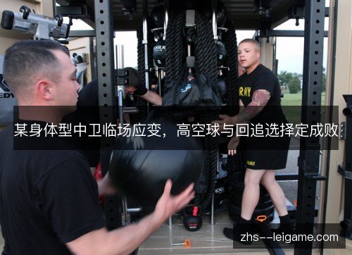 某身体型中卫临场应变,高空球与回追选择定成败 某身体型中卫临场应变,高空球与回追选择定成败